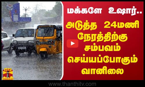 மக்களே உஷார்..அடுத்த 24மணி நேரத்திற்கு சம்பவம் செய்யப்போகும் வானிலை
