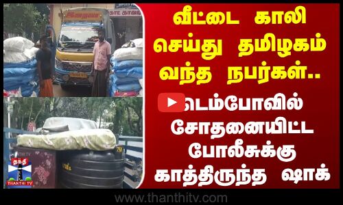 வீட்டை காலி செய்து தமிழகம் வந்த நபர்கள்.. டெம்போவில் சோதனையிட்ட போலீசுக்கு காத்திருந்த ஷாக்