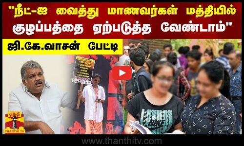 நீட்-ஐ வைத்து மாணவர்கள் மத்தியில் குழப்பத்தை ஏற்படுத்த வேண்டாம் - ஜி.கே.வாசன் பேட்டி