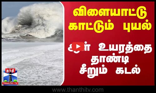 விளையாட்டு காட்டும் புயல்..ஆள் உயரத்தை தாண்டி சீறும் கடல்