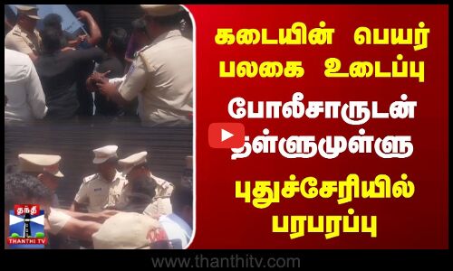 கடையின் பெயர் பலகை உடைப்பு | போலீசாருடன் தள்ளுமுள்ளு | புதுச்சேரியில் பரபரப்பு