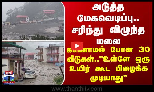 அடுத்த மேகவெடிப்பு...சரிந்து விழுந்த மலை.. காணாமல் போன 30 வீடுகள்...அதிர்ச்சி தகவல்