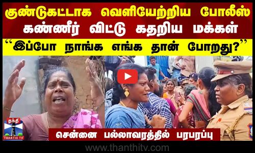 குண்டுகட்டாக வெளியேற்றிய போலீஸ்.. கண்ணீர் விட்டு கதறிய மக்கள்