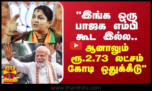 இங்க ஒரு பாஜக எம்பி கூட இல்ல.. ஆனாலும் ரூ.2.73 லட்சம் கோடி ஒதுக்கீடு - குஷ்பு