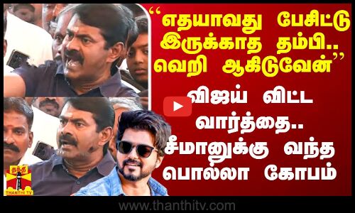 ``எதயாவது பேசிட்டு இருக்காத தம்பி.. வெறி ஆகிடுவேன் - விஜய் விட்ட வார்த்தை..சீமானுக்கு பொல்லா கோபம்