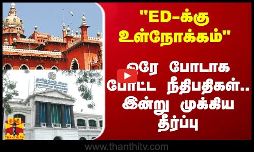 ED-க்கு உள்நோக்கம் இருக்கிறது - ஒரே போடாக போட்ட நீதிபதிகள்.. இன்று தீர்ப்பு