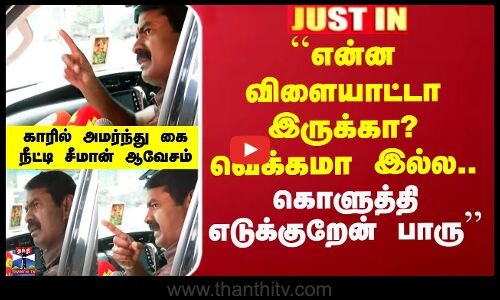 ``வெக்கமா இல்ல..கொளுத்தி எடுக்குறேன் பாரு’’ - காரில் அமர்ந்து சீமான் ஆவேசம்
