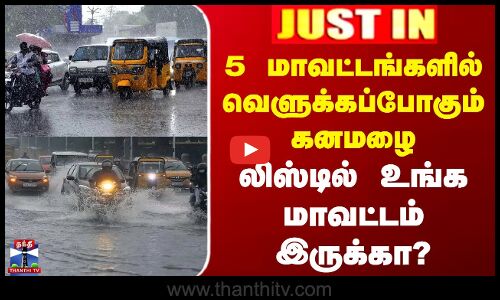5 மாவட்டங்களில் வெளுக்கப்போகும் கனமழை -லிஸ்டில் உங்க மாவட்டம் இருக்கா?