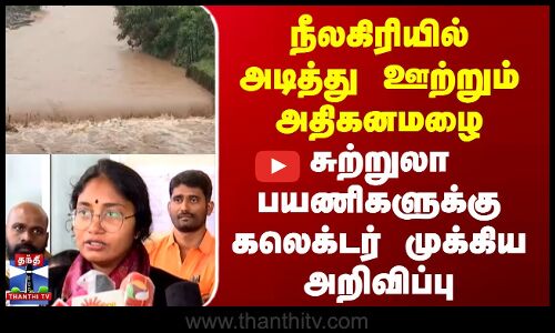 நீலகிரியில் அடித்து ஊற்றும் அதிகனமழை - சுற்றுலா பயணிகளுக்கு முக்கிய அறிவிப்பு