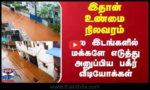 இதான் உண்மை நிலவரம்.. பல இடங்களில் மக்களே எடுத்து அனுப்பிய பகீர் வீடியோக்கள்