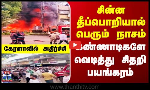 சின்ன தீப்பொறியால் பெரும் நாசம்.. கேரளாவில் அதிர்ச்சி