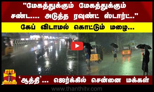 அடுத்த ரவுண்ட் ஸ்டார்ட்.. கேப் விடாமல் கொட்டும் மழை... ஜெர்க்கில் சென்னை மக்கள்