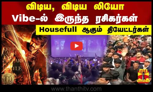 விடிய, விடிய லியோ Vibe-ல் இருந்த ரசிகர்கள் House Full ஆகும் தியேட்டர்கள்