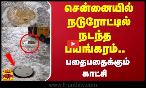 சென்னையில் நடுரோட்டில் நடந்த  பயங்கரம்..  வடிகாலில் அழுத்தம் தாங்காமல் பதைபதைக்கும் காட்சி