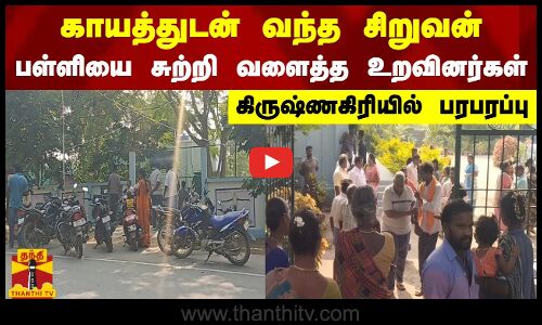 காயத்துடன் வந்த சிறுவன் - பள்ளியை சுற்றி வளைத்த உறவினர்கள் - கிருஷ்ணகிரியில் பரபரப்பு