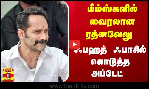 மீம்ஸ்களில் வைரலான ரத்னவேலு...ஃபஹத் ஃபாசில் கொடுத்த அப்டேட்...