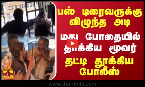 பஸ் டிரைவருக்கு விழுந்த அடி மது போதையில் தாக்கிய மூவர் தட்டி தூக்கிய போலீஸ்