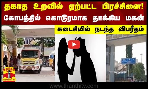 தகாத உறவில் ஏற்பட்ட பிரச்சினை !  - கோபத்தில் கொடூரமாக தாக்கிய மகன்...கடைசியில் நடந்த விபரீதம்