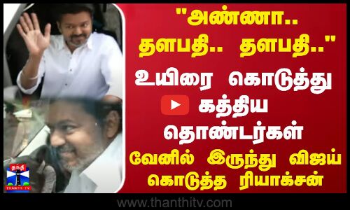 அண்ணா.. தளபதி.. தளபதி..உயிரை கொடுத்து கத்திய தொண்டர்கள்... வேனில் இருந்து விஜய் கொடுத்த ரியாக்சன்