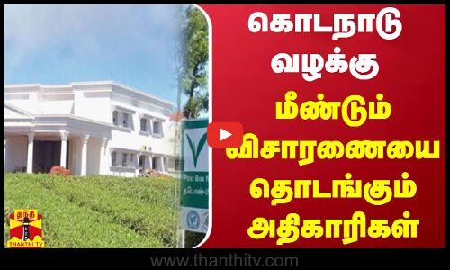 கொடநாடு வழக்கு...மீண்டும் விசாரணையை தொடங்கும் அதிகாரிகள்