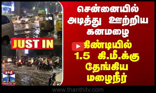 சென்னையில் அடித்து ஊற்றிய கனமழை - கிண்டியில் 1.5 கி.மீ.க்கு தேங்கிய மழைநீர்