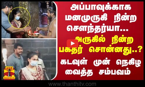 அப்பாவுக்காக மனமுருகி நின்ற செளந்தர்யா... அருகில் நின்ற பக்தர் சொன்னது..? - நெகிழ்ச்சி  சம்பவம்