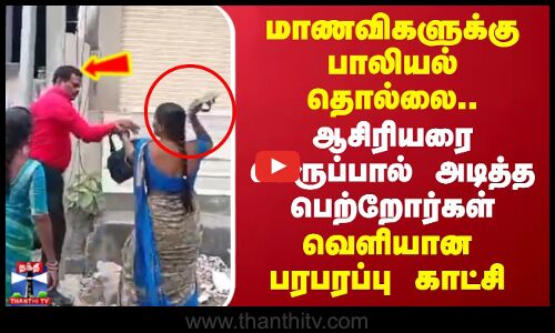 மாணவிகளுக்கு பாலியல் தொல்லை.. ஆசிரியரை செருப்பால் அடித்த பெற்றோர்கள்.. வெளியான பரபரப்பு காட்சி