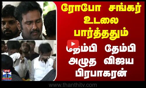 RIP Robo Shankar | ரோபோ சங்கர் உடலை பார்த்ததும் தேம்பி தேம்பி அழுத விஜய பிரபாகரன்