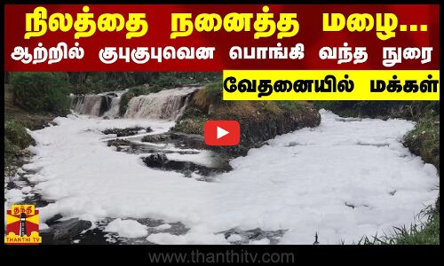 நிலத்தை நனைத்த மழை... ஆற்றில் குபுகுபுவென பொங்கி வந்த நுரை.. வேதனையில் மக்கள்