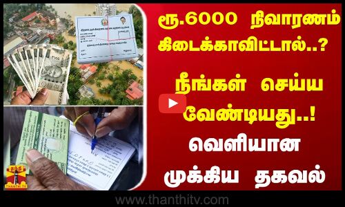 ரூ.6000 நிவாரணம் கிடைக்காவிட்டால்..? நீங்கள் செய்ய வேண்டியது..! - வெளியான முக்கிய தகவல்