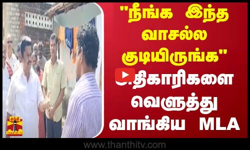 நீங்க இந்த வாசல்ல குடியிருங்க.. அதிகாரிகளை வெளுத்து வாங்கிய MLA