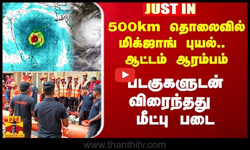 #Justin|| 500km தொலைவில் மிக்ஜாங் புயல்..  ஆட்டம் ஆரம்பம்.. படகுகளுடன் விரைந்தது மீட்பு படை..!