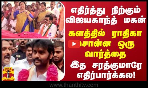 எதிர்த்து நிற்கும் விஜயகாந்த் மகன்... களத்தில் நின்று ராதிகா சொன்ன ஒரே வார்த்தை