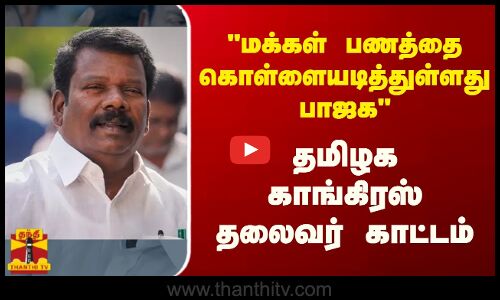 மக்கள் பணத்தை கொள்ளையடித்துள்ளது பாஜக - தமிழக காங்கிரஸ் தலைவர் காட்டம்