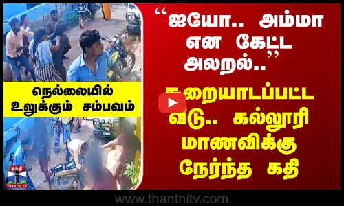 Nellai | ``ஐயோ.. அம்மா என கேட்ட அலறல்..’’ சூறையாடப்பட்ட வீடு.. கல்லூரி மாணவிக்கு நேர்ந்த கதி