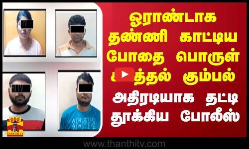 ஓராண்டாக தண்ணி காட்டிய போதை பொருள் கடத்தல் கும்பல்... அதிரடியாக தட்டி தூக்கிய போலீஸ்