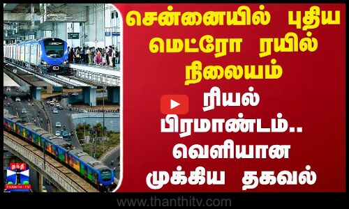 சென்னையில் புதிய மெட்ரோ ரயில் நிலையம் - ரியல் பிரமாண்டம்.. வெளியான முக்கிய தகவல்