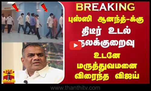 புஸ்ஸி ஆனந்த்-க்கு திடீர் உடல் நலக்குறைவு - உடனே  மருத்துவமனை விரைந்த நடிகர் விஜய்