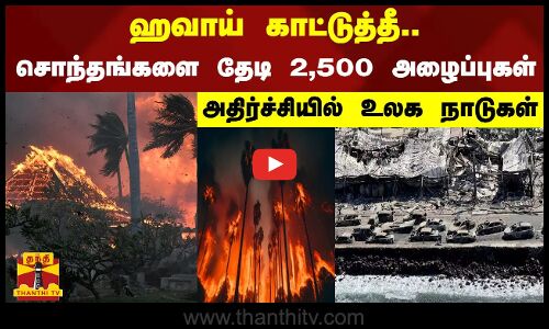ஹவாய் காட்டுத்தீ..சொந்தங்களை தேடி 2,500 அழைப்புகள் - அதிர்ச்சியில் உலக நாடுகள்