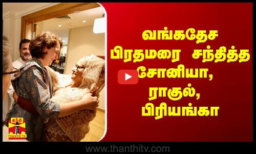 வங்கதேச பிரதமருடன் சோனியா, ராகுல், பிரியங்கா சந்திப்பு
