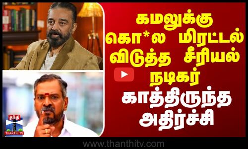 கமலுக்கு கொ*ல மிரட்டல்  விடுத்த சீரியல் நடிகர்..காத்திருந்த அதிர்ச்சி