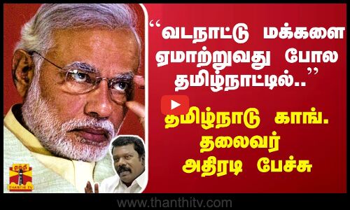 ``வடநாட்டு மக்களை ஏமாற்றுவது போல தமிழ்நாட்டில்..தமிழ்நாடு காங். தலைவர் அதிரடி பேச்சு