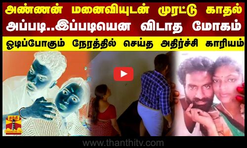 அண்ணன் மனைவியுடன் முரட்டு காதல்..அப்படி,இப்படியென விடாத மோகம்-ஓடிப்போகும் நேரத்தில்..