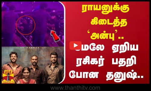 ராயனுக்கு கிடைத்த `அன்பு.. மேலே ஏறிய ரசிகர் பதறி போன தனுஷ்