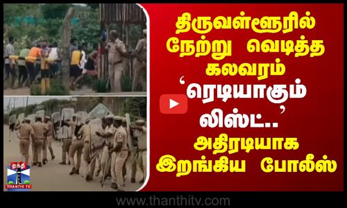 திருவள்ளூரில் நேற்று வெடித்த கலவரம் -ரெடியாகும் லிஸ்ட்..அதிரடியாக இறங்கிய போலீஸ்