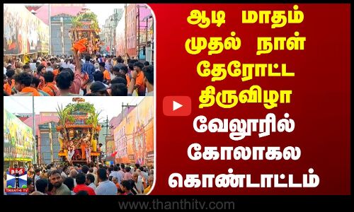 ஆடி மாதம் முதல் நாள் தேரோட்ட திருவிழா.. வேலூரில் கோலாகல கொண்டாட்டம்