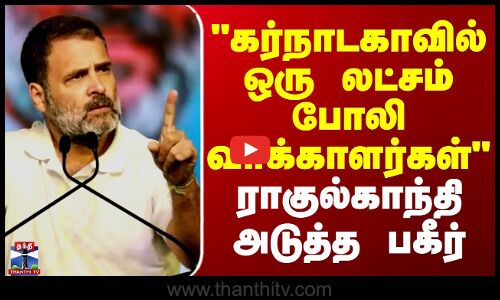 கர்நாடகாவில் ஒரு லட்சம் போலி வாக்காளர்கள் ராகுல்காந்தி அடுத்த பகீர்
