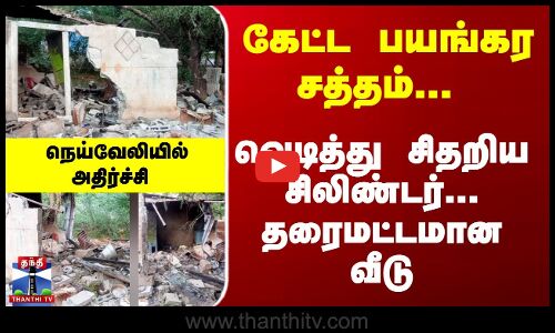 Gas Cylinder Exploded | Neyveli | பயங்கர சத்தம்... வெடித்து சிதறிய சிலிண்டர்... தரைமட்டமான வீடு...