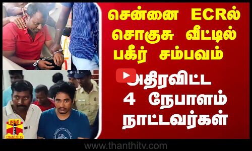 சென்னை ECR சொகுசு வீட்டில் நடந்த பகீர் சம்பவம் - அதிரவிட்ட 4 நேபாளம் நாட்டவர்கள்