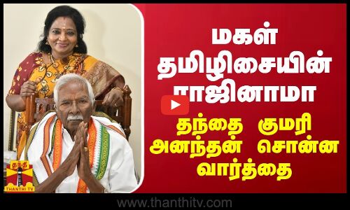 மகள் தமிழிசையின் ராஜினாமா... தந்தை குமரி அனந்தன் சொன்ன வார்த்தை